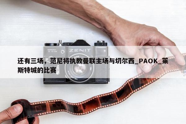 还有三场，范尼将执教曼联主场与切尔西_PAOK_莱斯特城的比赛