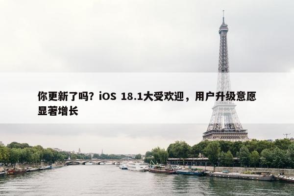 你更新了吗？iOS 18.1大受欢迎，用户升级意愿显著增长