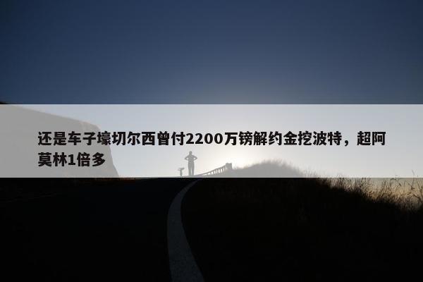 还是车子壕切尔西曾付2200万镑解约金挖波特，超阿莫林1倍多