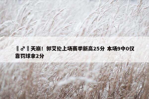 ‍♂️天崩！郭艾伦上场赛季新高25分 本场9中0仅靠罚球拿2分