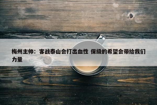 梅州主帅：客战泰山会打出血性 保级的希望会带给我们力量