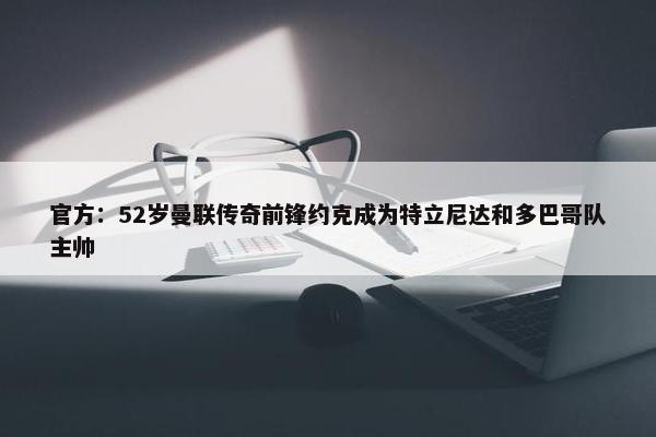 官方：52岁曼联传奇前锋约克成为特立尼达和多巴哥队主帅