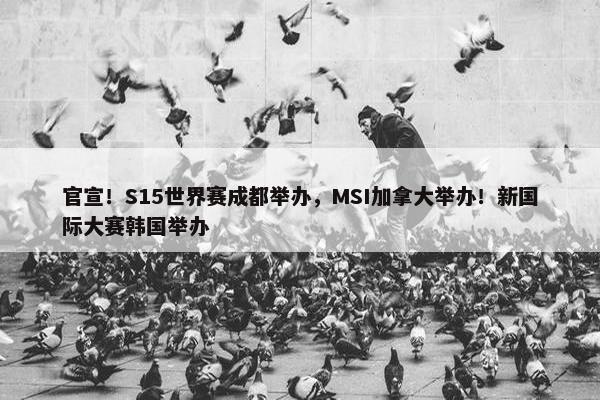 官宣！S15世界赛成都举办，MSI加拿大举办！新国际大赛韩国举办