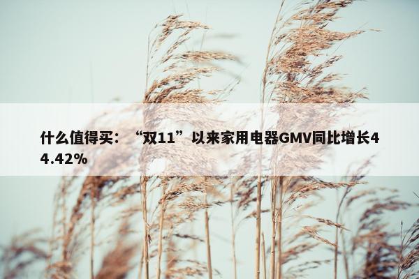 什么值得买：“双11”以来家用电器GMV同比增长44.42%