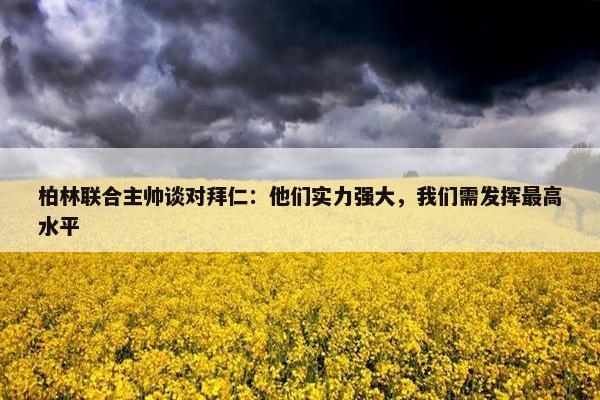 柏林联合主帅谈对拜仁：他们实力强大，我们需发挥最高水平