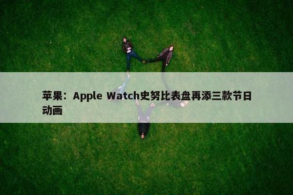 苹果：Apple Watch史努比表盘再添三款节日动画