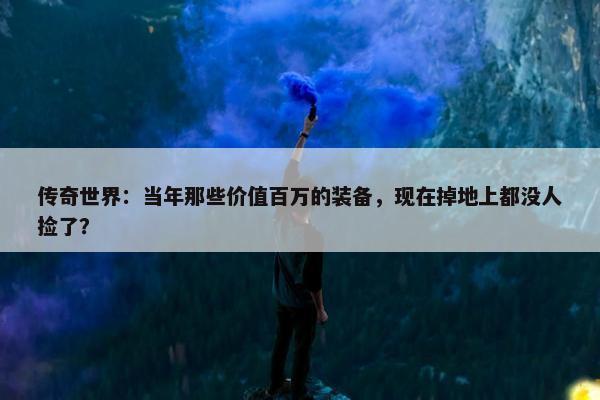 传奇世界：当年那些价值百万的装备，现在掉地上都没人捡了？