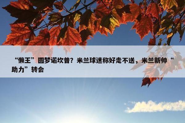 “懒王”圆梦诺坎普？米兰球迷称好走不送，米兰新帅“助力”转会