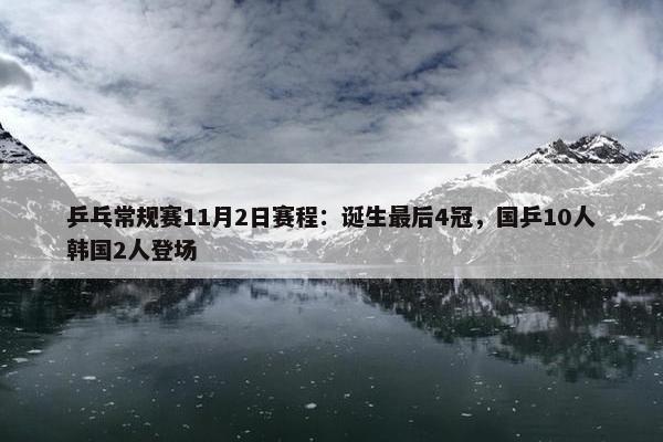 乒乓常规赛11月2日赛程：诞生最后4冠，国乒10人韩国2人登场