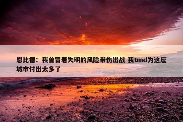 恩比德：我曾冒着失明的风险带伤出战 我tmd为这座城市付出太多了