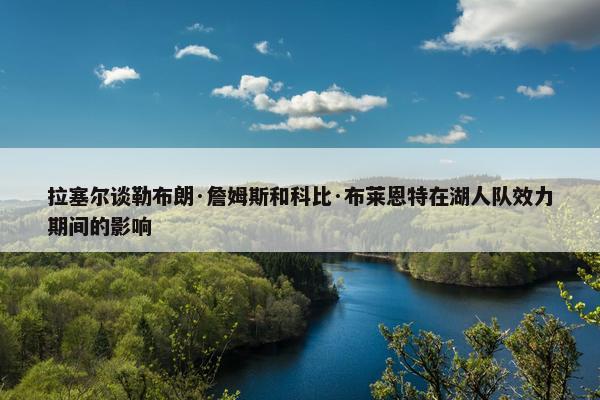 拉塞尔谈勒布朗·詹姆斯和科比·布莱恩特在湖人队效力期间的影响