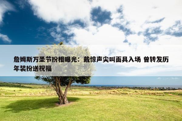 詹姆斯万圣节扮相曝光：戴惊声尖叫面具入场 曾转发历年装扮送祝福