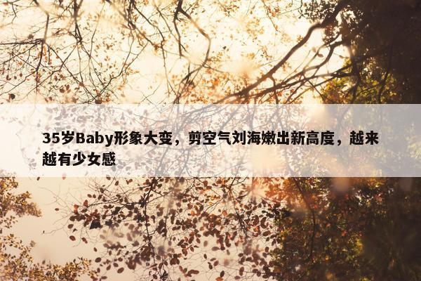 35岁Baby形象大变，剪空气刘海嫩出新高度，越来越有少女感