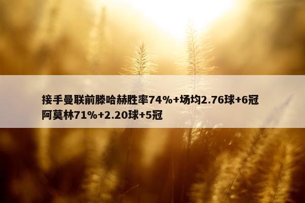 接手曼联前滕哈赫胜率74%+场均2.76球+6冠 阿莫林71%+2.20球+5冠