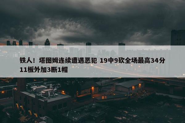 铁人！塔图姆连续遭遇恶犯 19中9砍全场最高34分11板外加3断1帽