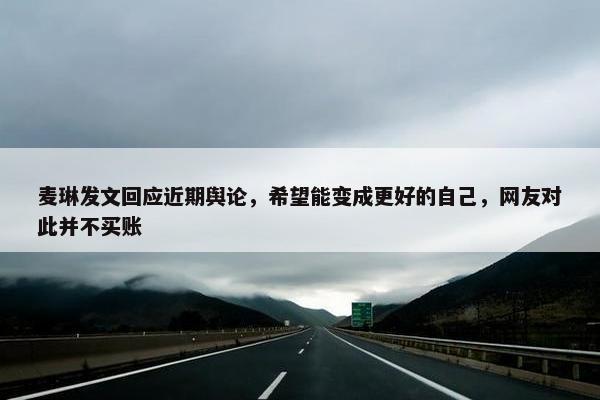 麦琳发文回应近期舆论，希望能变成更好的自己，网友对此并不买账