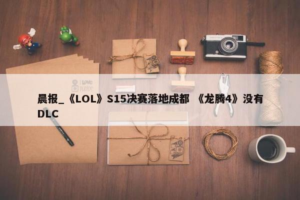 晨报_《LOL》S15决赛落地成都 《龙腾4》没有DLC