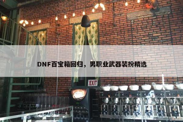 DNF百宝箱回归，男职业武器装扮精选