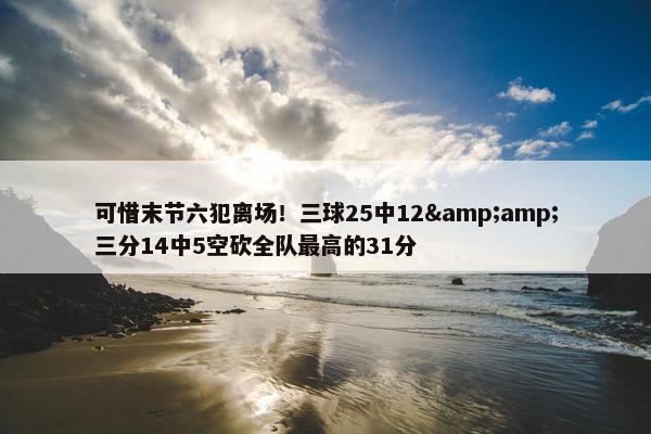 可惜末节六犯离场！三球25中12&amp;三分14中5空砍全队最高的31分