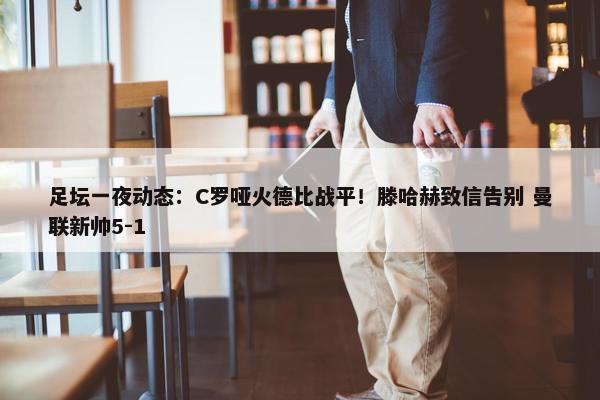 足坛一夜动态：C罗哑火德比战平！滕哈赫致信告别 曼联新帅5-1