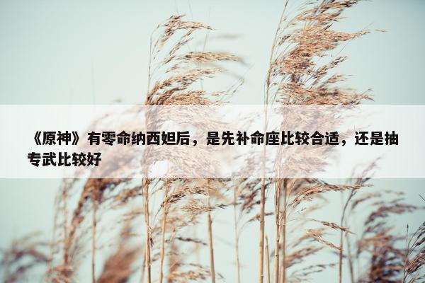 《原神》有零命纳西妲后，是先补命座比较合适，还是抽专武比较好