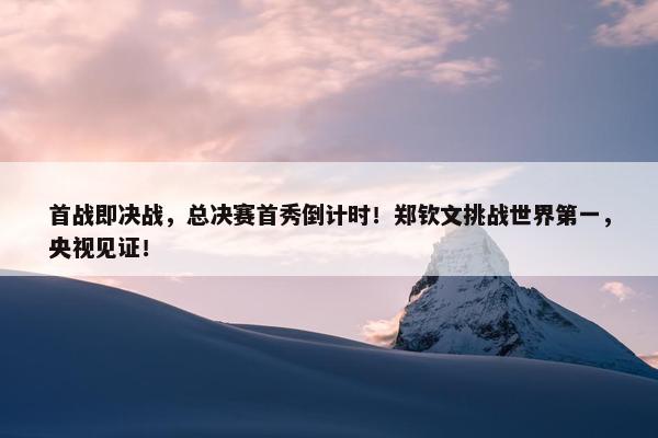 首战即决战，总决赛首秀倒计时！郑钦文挑战世界第一，央视见证！