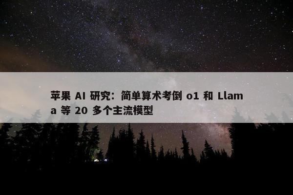 苹果 AI 研究：简单算术考倒 o1 和 Llama 等 20 多个主流模型