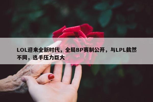 LOL迎来全新时代，全局BP赛制公开，与LPL截然不同，选手压力巨大