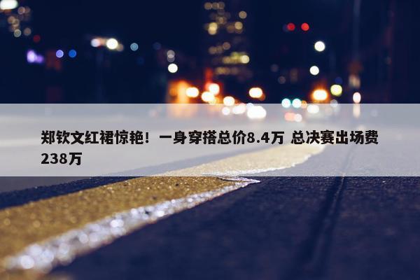 郑钦文红裙惊艳！一身穿搭总价8.4万 总决赛出场费238万