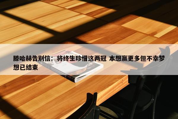 滕哈赫告别信：将终生珍惜这两冠 本想赢更多但不幸梦想已结束