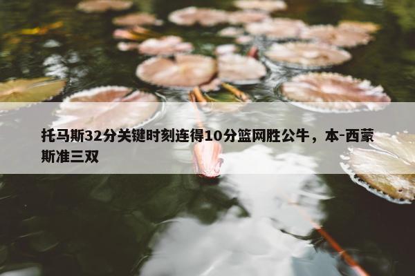 托马斯32分关键时刻连得10分篮网胜公牛，本-西蒙斯准三双