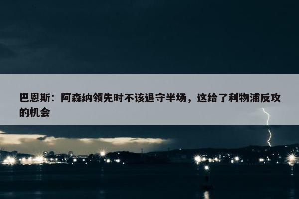 巴恩斯：阿森纳领先时不该退守半场，这给了利物浦反攻的机会