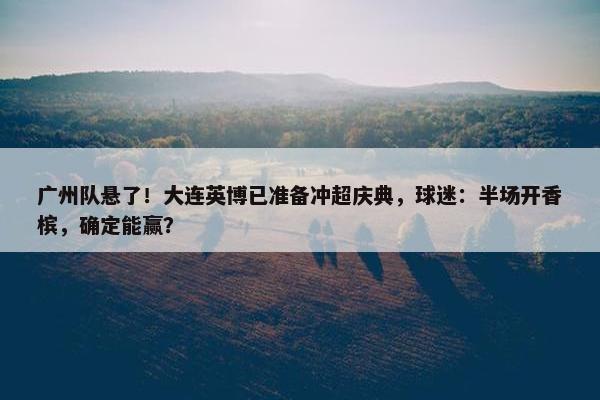 广州队悬了！大连英博已准备冲超庆典，球迷：半场开香槟，确定能赢？