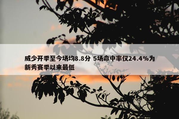 威少开季至今场均8.8分 5场命中率仅24.4%为新秀赛季以来最低