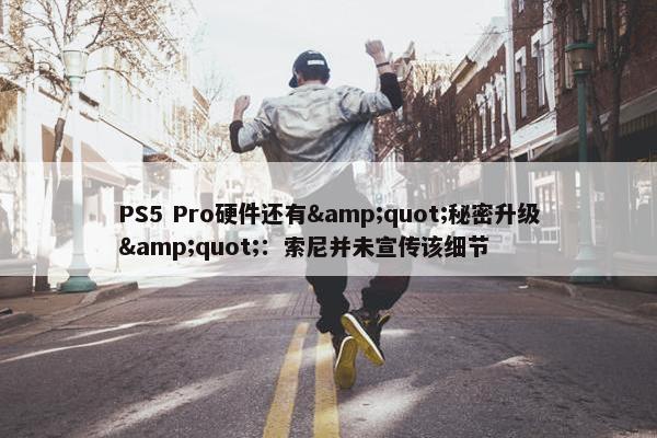 PS5 Pro硬件还有&quot;秘密升级&quot;：索尼并未宣传该细节