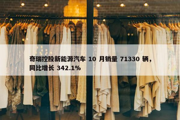 奇瑞控股新能源汽车 10 月销量 71330 辆，同比增长 342.1%