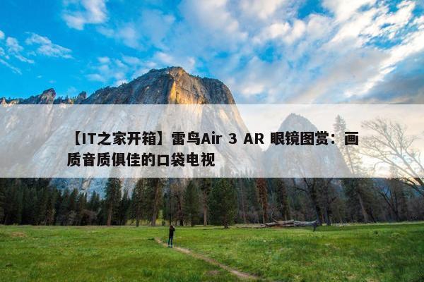 【IT之家开箱】雷鸟Air 3 AR 眼镜图赏：画质音质俱佳的口袋电视