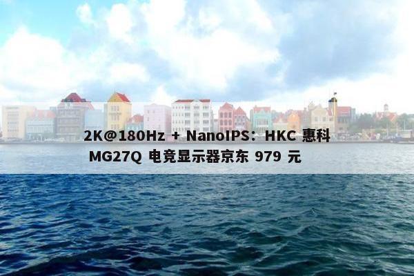 2K@180Hz + NanoIPS：HKC 惠科 MG27Q 电竞显示器京东 979 元