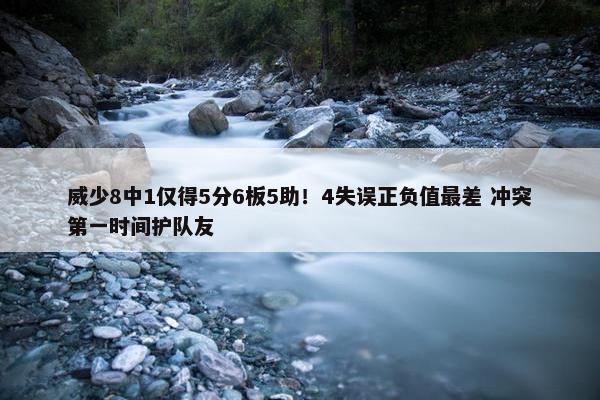 威少8中1仅得5分6板5助！4失误正负值最差 冲突第一时间护队友