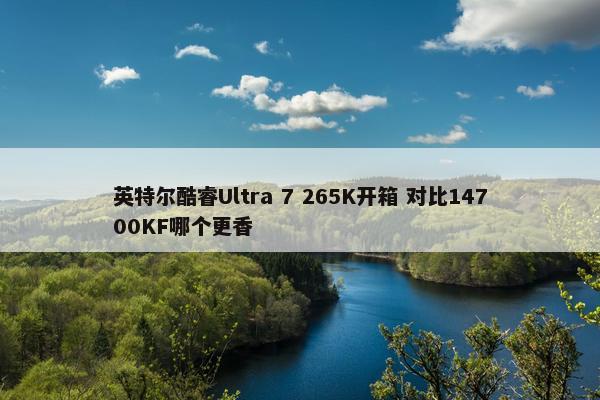 英特尔酷睿Ultra 7 265K开箱 对比14700KF哪个更香