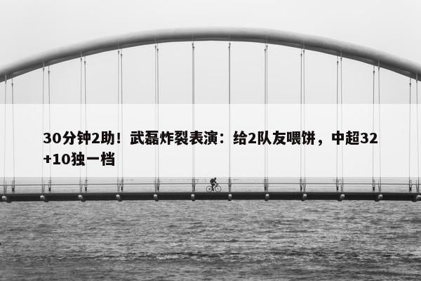 30分钟2助！武磊炸裂表演：给2队友喂饼，中超32+10独一档