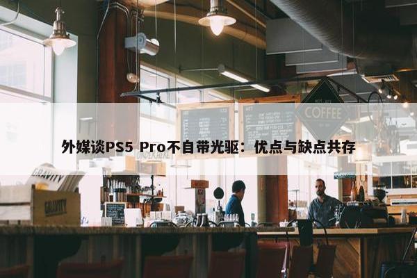 外媒谈PS5 Pro不自带光驱：优点与缺点共存