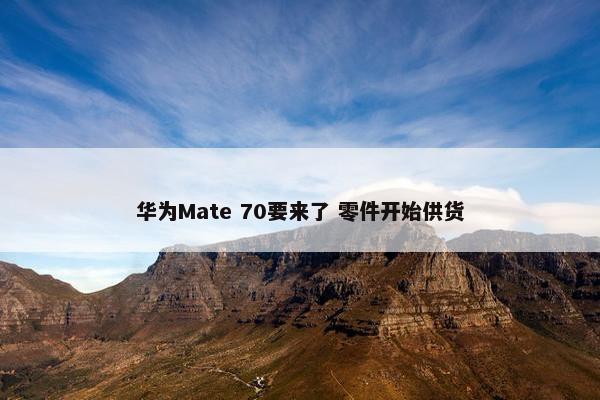 华为Mate 70要来了 零件开始供货