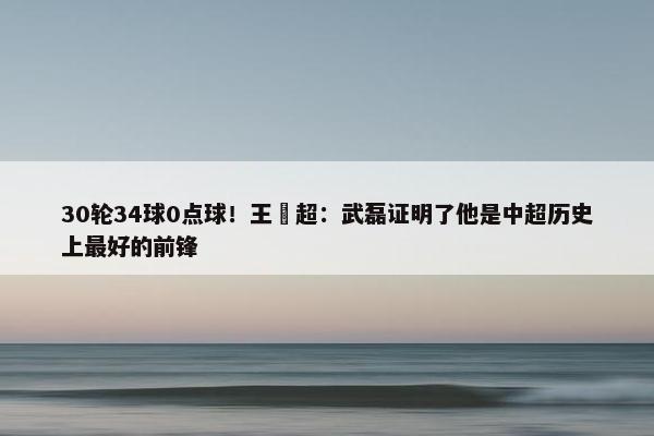 30轮34球0点球！王燊超：武磊证明了他是中超历史上最好的前锋