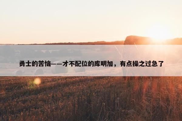 勇士的苦恼——才不配位的库明加，有点操之过急了