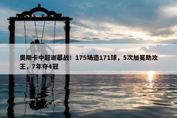 奥斯卡中超谢幕战！175场造171球，5次加冕助攻王，7年夺4冠