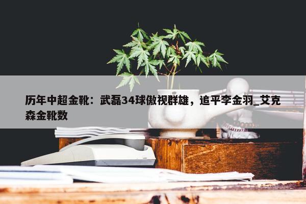 历年中超金靴：武磊34球傲视群雄，追平李金羽_艾克森金靴数