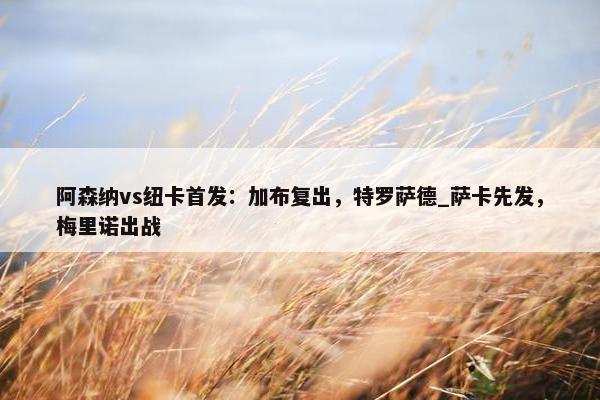 阿森纳vs纽卡首发：加布复出，特罗萨德_萨卡先发，梅里诺出战