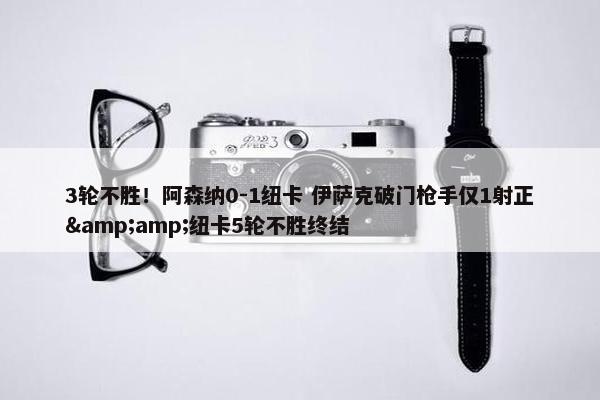 3轮不胜！阿森纳0-1纽卡 伊萨克破门枪手仅1射正&amp;纽卡5轮不胜终结