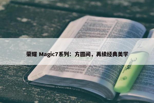 荣耀 Magic7系列：方圆间，再续经典美学